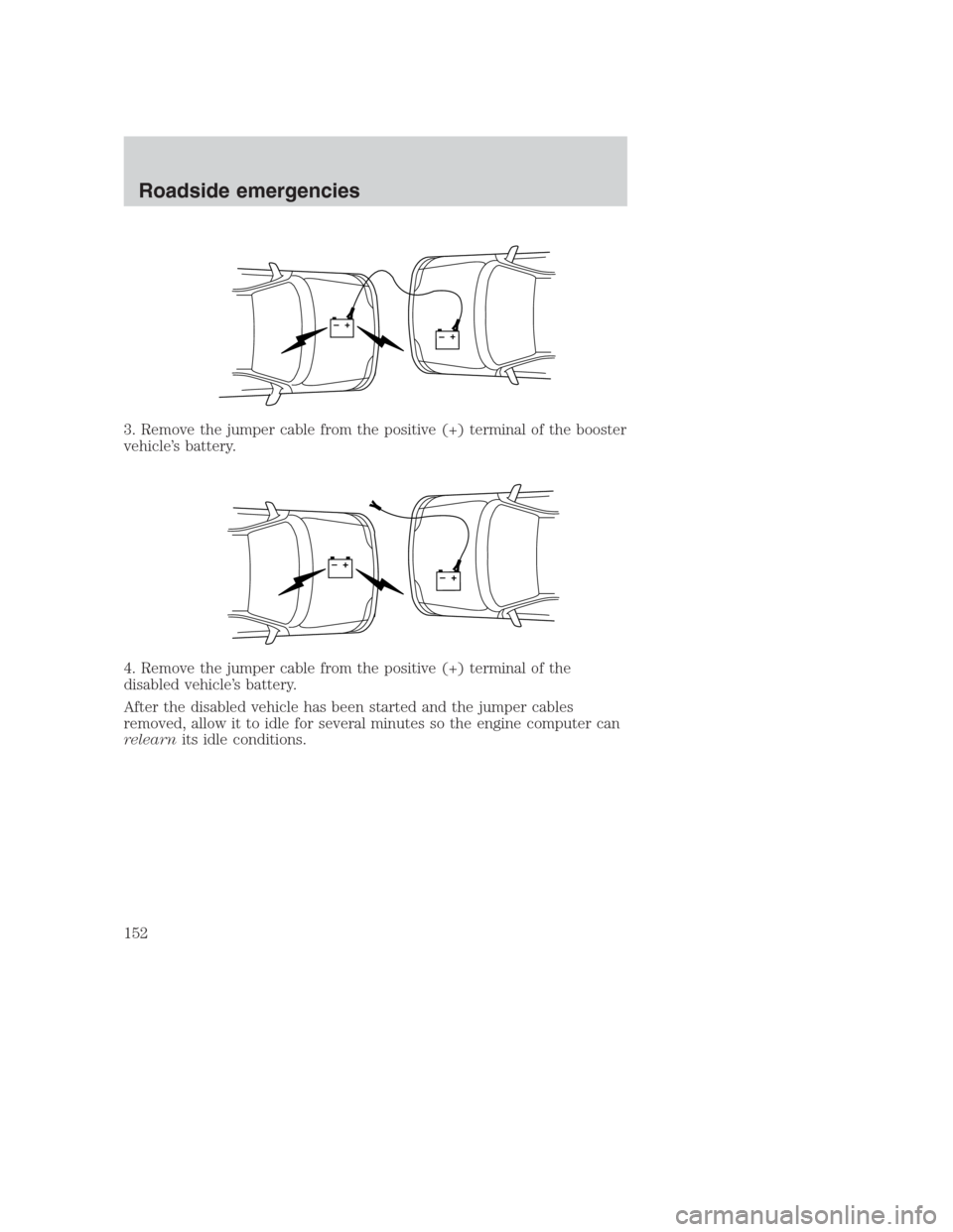 FORD CROWN VICTORIA 2000 2.G Owners Manual 3. Remove the jumper cable from the positive (+) terminal of the booster
vehicle’s battery.
4. Remove the jumper cable from the positive (+) terminal of the
disabled vehicle’s battery.
After the d