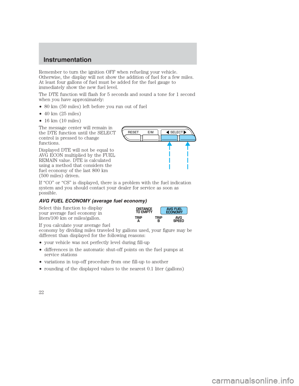 FORD CROWN VICTORIA 2000 2.G Owners Manual Remember to turn the ignition OFF when refueling your vehicle.
Otherwise, the display will not show the addition of fuel for a few miles.
At least four gallons of fuel must be added for the fuel gauge