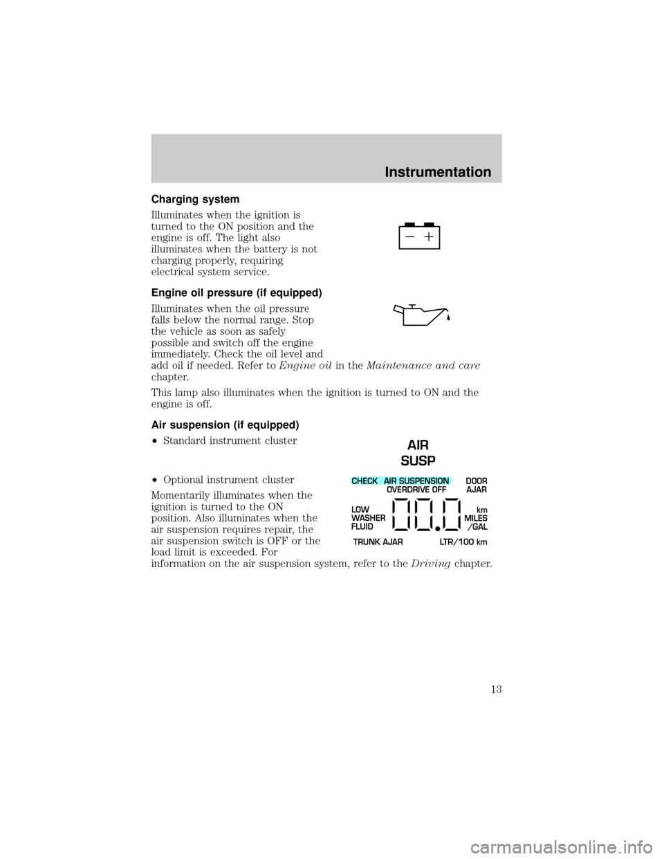 FORD CROWN VICTORIA 2001 2.G Owners Manual Charging system
Illuminates when the ignition is
turned to the ON position and the
engine is off. The light also
illuminates when the battery is not
charging properly, requiring
electrical system serv