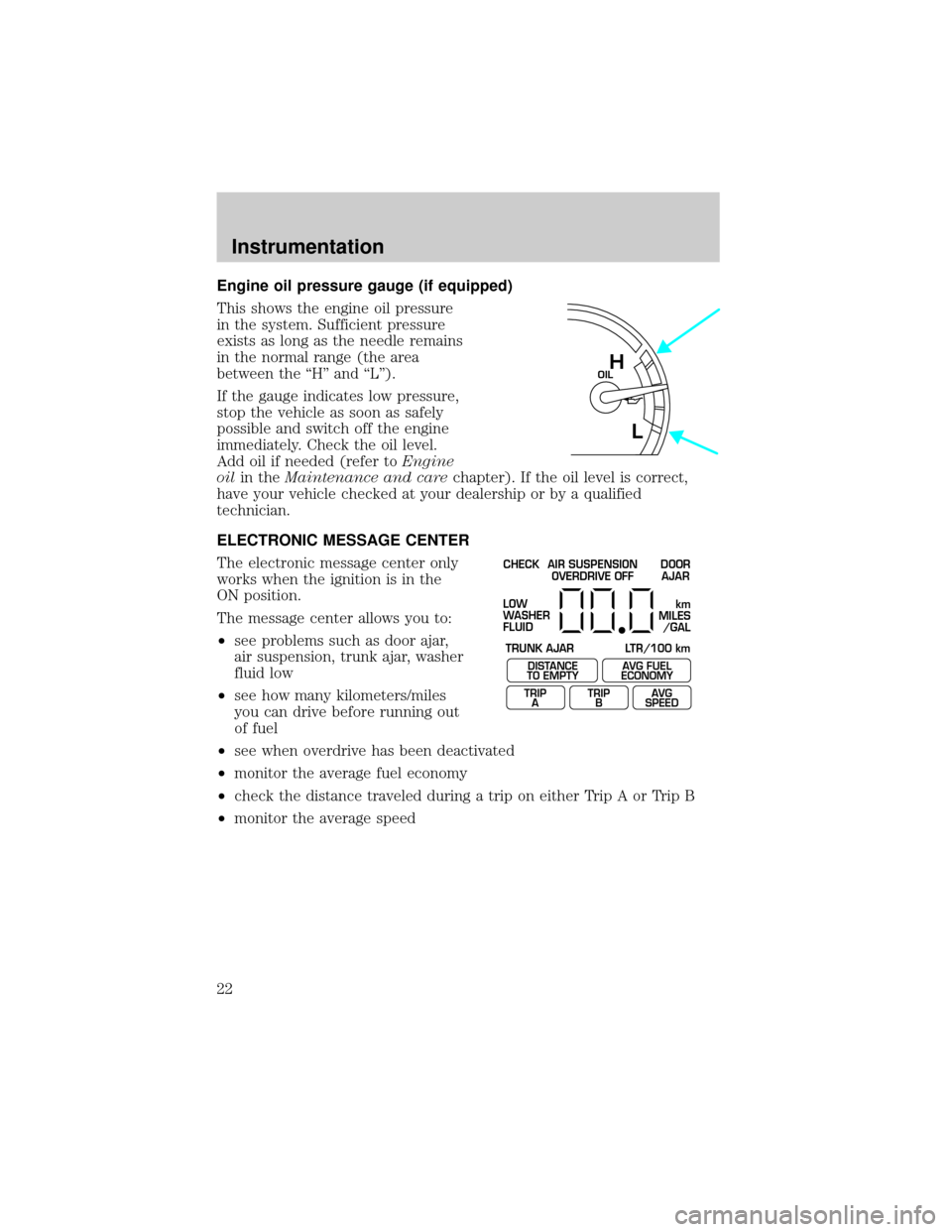 FORD CROWN VICTORIA 2001 2.G Owners Manual Engine oil pressure gauge (if equipped)
This shows the engine oil pressure
in the system. Sufficient pressure
exists as long as the needle remains
in the normal range (the area
between the ªHº and �