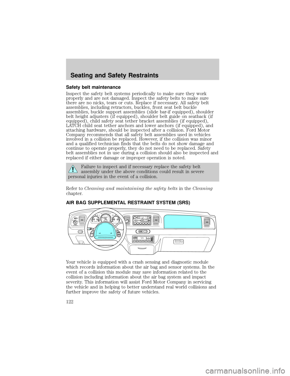 FORD CROWN VICTORIA 2002 2.G User Guide Safety belt maintenance
Inspect the safety belt systems periodically to make sure they work
properly and are not damaged. Inspect the safety belts to make sure
there are no nicks, tears or cuts. Repla