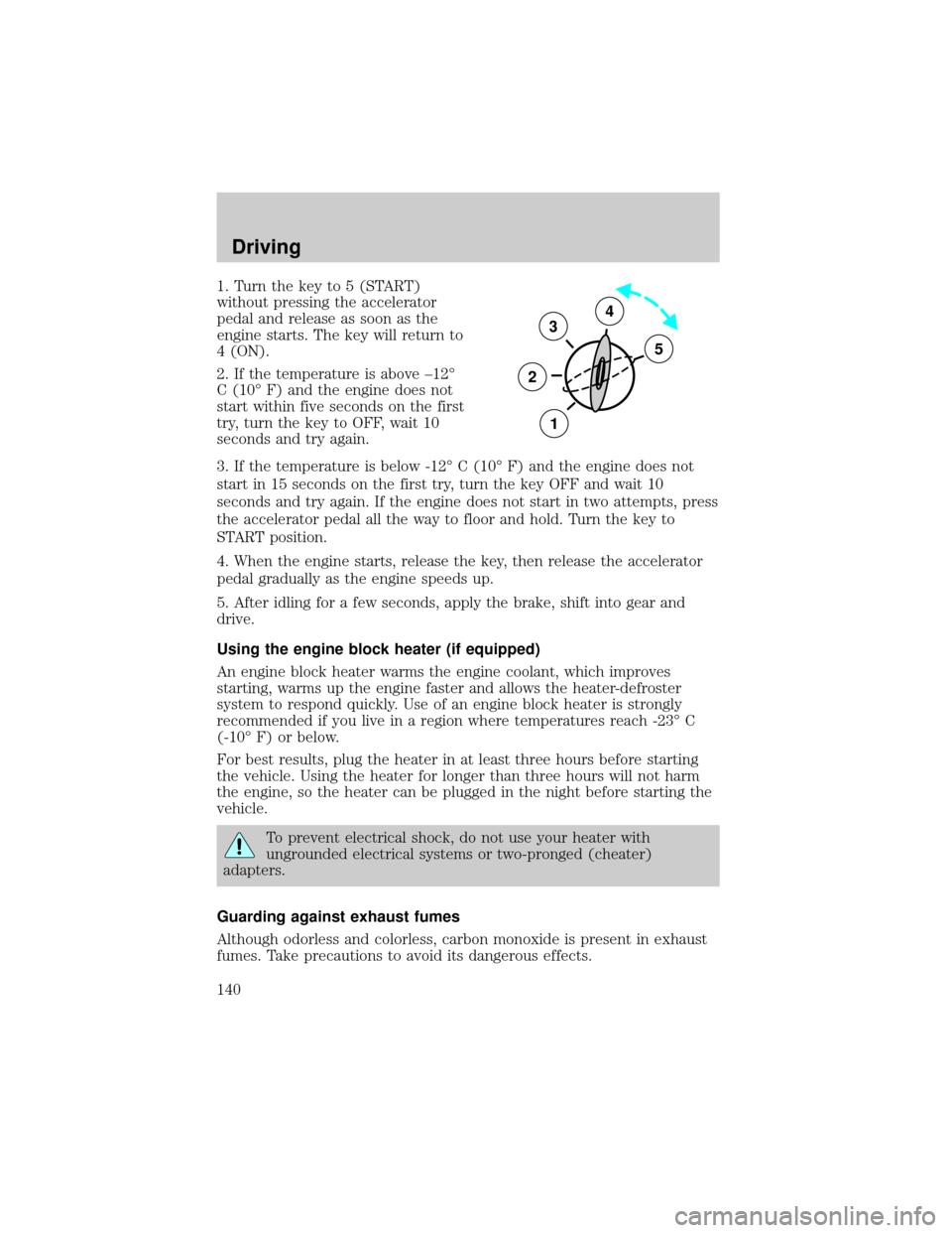 FORD CROWN VICTORIA 2002 2.G User Guide 1. Turn the key to 5 (START)
without pressing the accelerator
pedal and release as soon as the
engine starts. The key will return to
4 (ON).
2. If the temperature is above ±12É
C (10É F) and the en