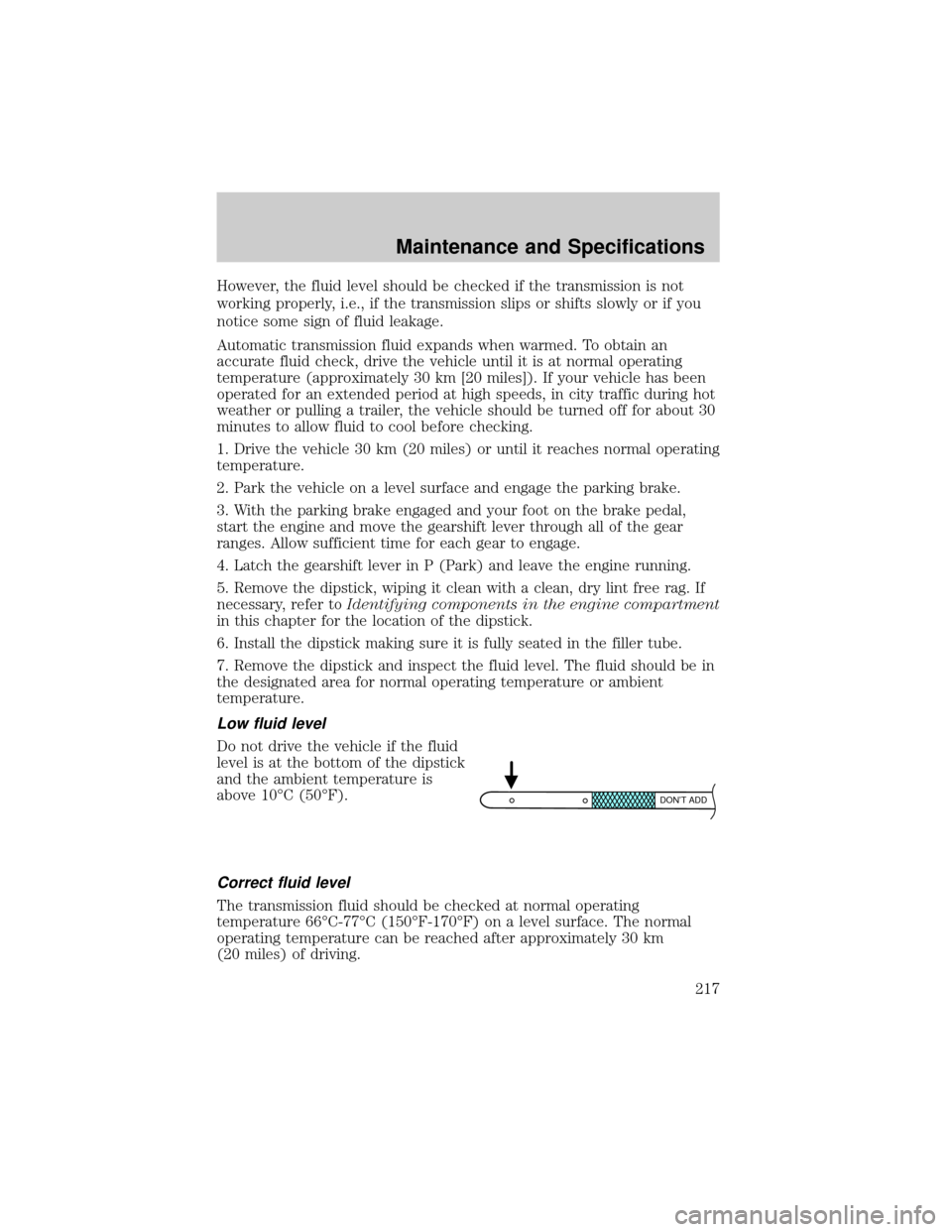 FORD CROWN VICTORIA 2002 2.G Owners Manual However, the fluid level should be checked if the transmission is not
working properly, i.e., if the transmission slips or shifts slowly or if you
notice some sign of fluid leakage.
Automatic transmis