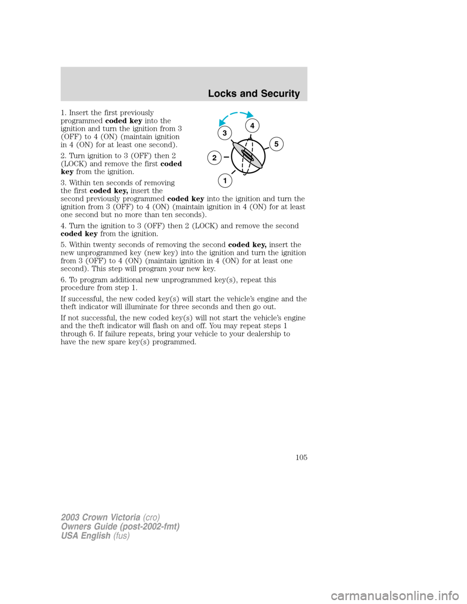 FORD CROWN VICTORIA 2003 2.G Owners Manual 1. Insert the first previously
programmedcoded keyinto the
ignition and turn the ignition from 3
(OFF) to 4 (ON) (maintain ignition
in 4 (ON) for at least one second).
2. Turn ignition to 3 (OFF) then