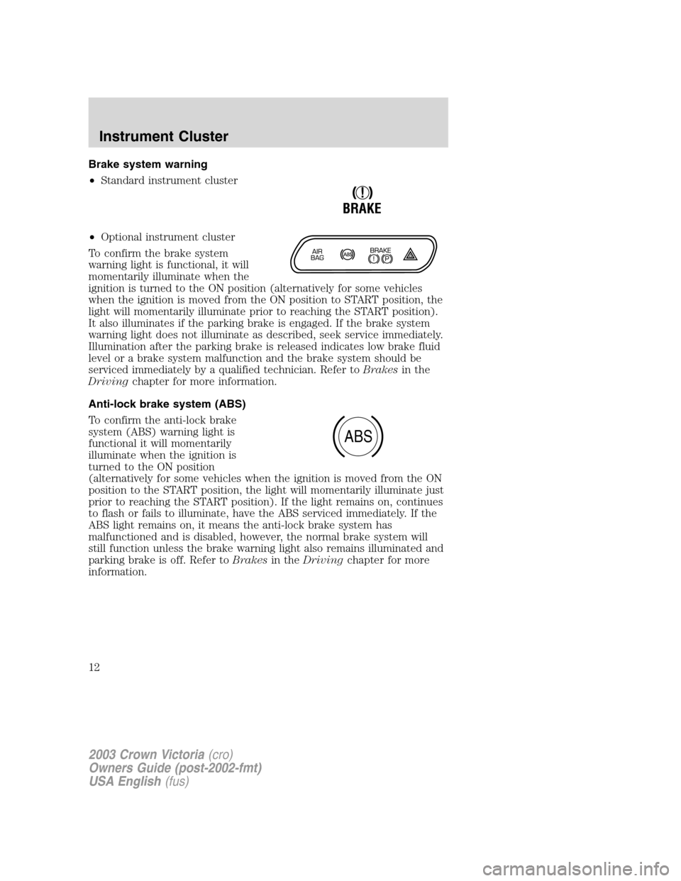 FORD CROWN VICTORIA 2003 2.G User Guide Brake system warning
•Standard instrument cluster
•Optional instrument cluster
To confirm the brake system
warning light is functional, it will
momentarily illuminate when the
ignition is turned t