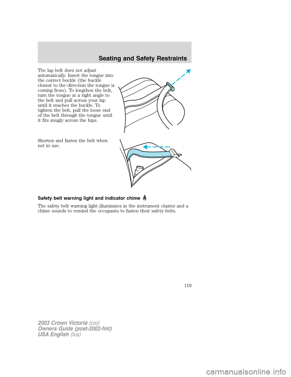 FORD CROWN VICTORIA 2003 2.G Owners Manual The lap belt does not adjust
automatically. Insert the tongue into
the correct buckle (the buckle
closest to the direction the tongue is
coming from). To lengthen the belt,
turn the tongue at a right 