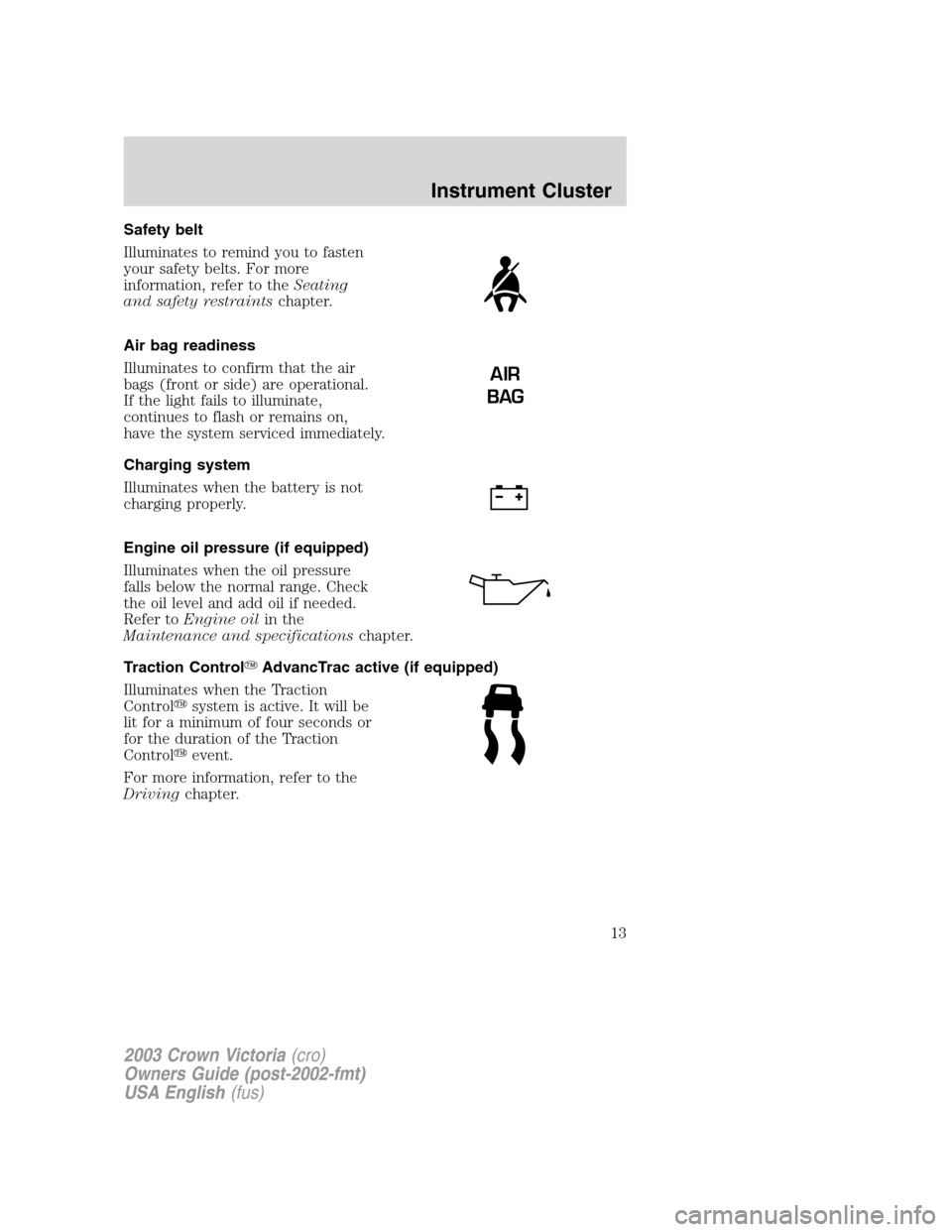 FORD CROWN VICTORIA 2003 2.G User Guide Safety belt
Illuminates to remind you to fasten
your safety belts. For more
information, refer to theSeating
and safety restraintschapter.
Air bag readiness
Illuminates to confirm that the air
bags (f