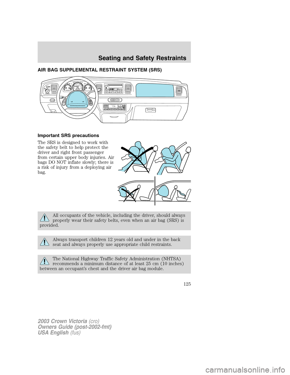 FORD CROWN VICTORIA 2003 2.G Owners Manual AIR BAG SUPPLEMENTAL RESTRAINT SYSTEM (SRS)
Important SRS precautions
The SRS is designed to work with
the safety belt to help protect the
driver and right front passenger
from certain upper body inju FORD CROWN VICTORIA 2003 2.G Owners Manual AIR BAG SUPPLEMENTAL RESTRAINT SYSTEM (SRS)
Important SRS precautions
The SRS is designed to work with
the safety belt to help protect the
driver and right front passenger
from certain upper body inju