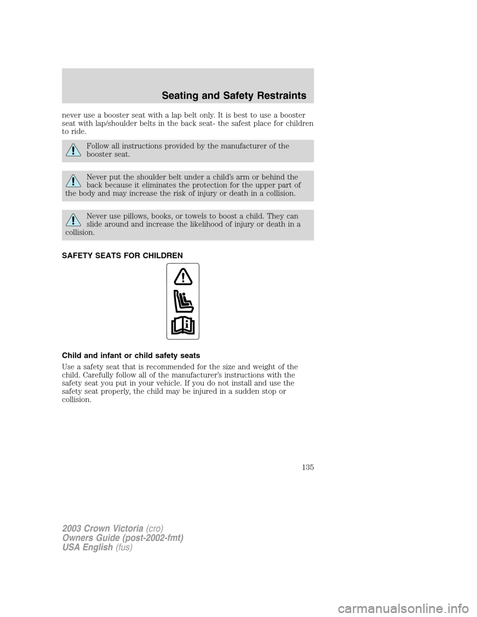FORD CROWN VICTORIA 2003 2.G Owners Manual never use a booster seat with a lap belt only. It is best to use a booster
seat with lap/shoulder belts in the back seat- the safest place for children
to ride.
Follow all instructions provided by the FORD CROWN VICTORIA 2003 2.G Owners Manual never use a booster seat with a lap belt only. It is best to use a booster
seat with lap/shoulder belts in the back seat- the safest place for children
to ride.
Follow all instructions provided by the