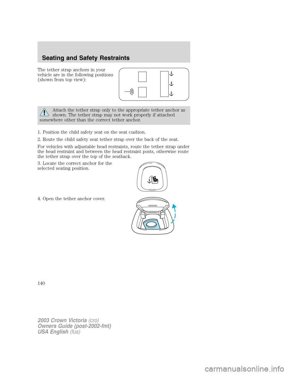 FORD CROWN VICTORIA 2003 2.G Owners Manual The tether strap anchors in your
vehicle are in the following positions
(shown from top view):
Attach the tether strap only to the appropriate tether anchor as
shown. The tether strap may not work pro FORD CROWN VICTORIA 2003 2.G Owners Manual The tether strap anchors in your
vehicle are in the following positions
(shown from top view):
Attach the tether strap only to the appropriate tether anchor as
shown. The tether strap may not work pro