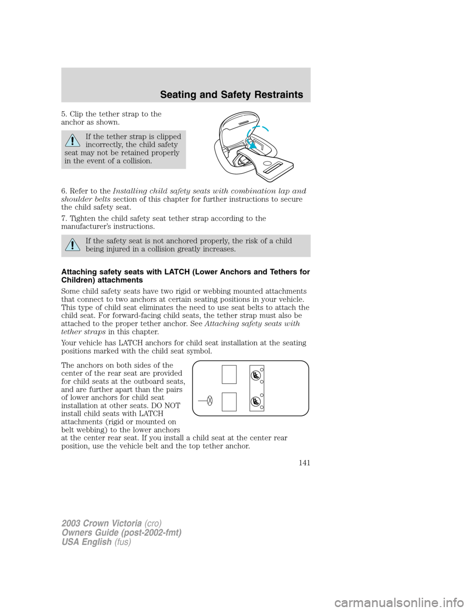 FORD CROWN VICTORIA 2003 2.G Owners Manual 5. Clip the tether strap to the
anchor as shown.
If the tether strap is clipped
incorrectly, the child safety
seat may not be retained properly
in the event of a collision.
6. Refer to theInstalling c FORD CROWN VICTORIA 2003 2.G Owners Manual 5. Clip the tether strap to the
anchor as shown.
If the tether strap is clipped
incorrectly, the child safety
seat may not be retained properly
in the event of a collision.
6. Refer to theInstalling c