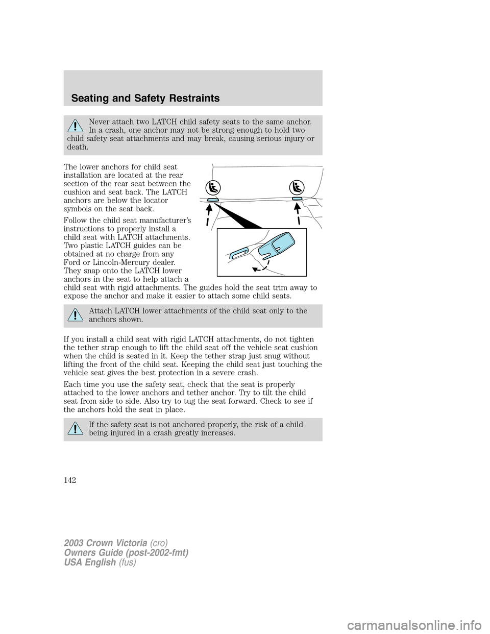 FORD CROWN VICTORIA 2003 2.G Owners Manual Never attach two LATCH child safety seats to the same anchor.
In a crash, one anchor may not be strong enough to hold two
child safety seat attachments and may break, causing serious injury or
death.
FORD CROWN VICTORIA 2003 2.G Owners Manual Never attach two LATCH child safety seats to the same anchor.
In a crash, one anchor may not be strong enough to hold two
child safety seat attachments and may break, causing serious injury or
death.