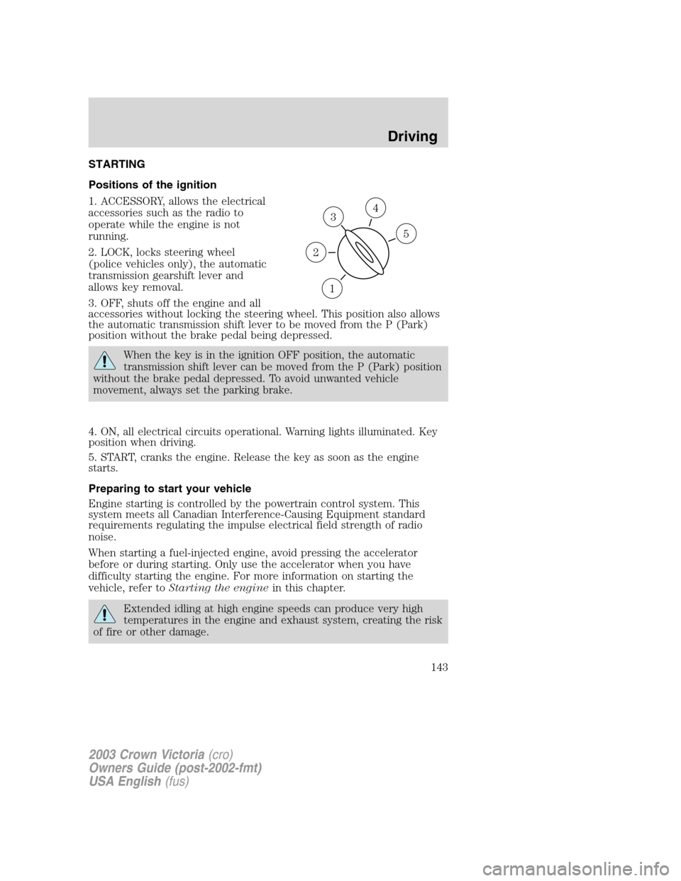 FORD CROWN VICTORIA 2003 2.G Owners Manual STARTING
Positions of the ignition
1. ACCESSORY, allows the electrical
accessories such as the radio to
operate while the engine is not
running.
2. LOCK, locks steering wheel
(police vehicles only), t FORD CROWN VICTORIA 2003 2.G Owners Manual STARTING
Positions of the ignition
1. ACCESSORY, allows the electrical
accessories such as the radio to
operate while the engine is not
running.
2. LOCK, locks steering wheel
(police vehicles only), t