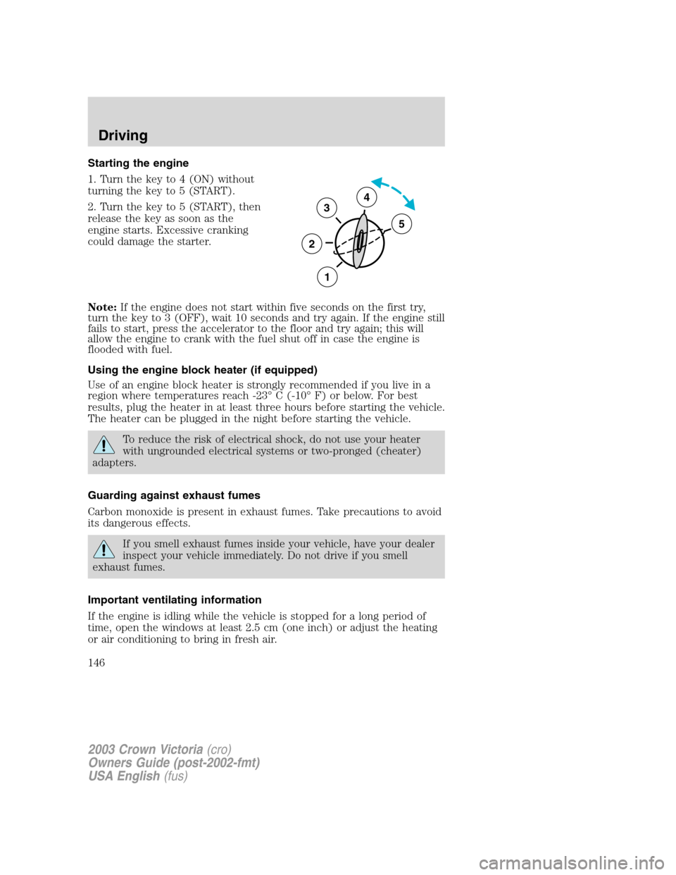 FORD CROWN VICTORIA 2003 2.G Owners Manual Starting the engine
1. Turn the key to 4 (ON) without
turning the key to 5 (START).
2. Turn the key to 5 (START), then
release the key as soon as the
engine starts. Excessive cranking
could damage the FORD CROWN VICTORIA 2003 2.G Owners Manual Starting the engine
1. Turn the key to 4 (ON) without
turning the key to 5 (START).
2. Turn the key to 5 (START), then
release the key as soon as the
engine starts. Excessive cranking
could damage the