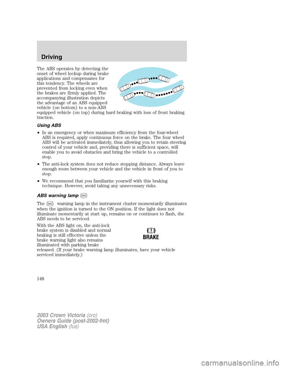 FORD CROWN VICTORIA 2003 2.G Owners Manual The ABS operates by detecting the
onset of wheel lockup during brake
applications and compensates for
this tendency. The wheels are
prevented from locking even when
the brakes are firmly applied. The
FORD CROWN VICTORIA 2003 2.G Owners Manual The ABS operates by detecting the
onset of wheel lockup during brake
applications and compensates for
this tendency. The wheels are
prevented from locking even when
the brakes are firmly applied. The