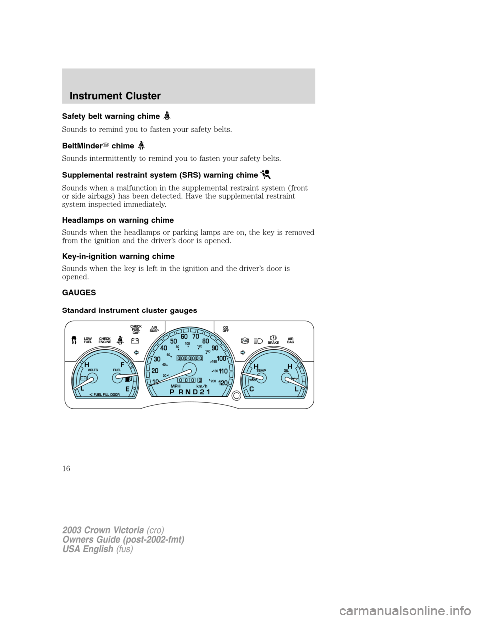 FORD CROWN VICTORIA 2003 2.G Owners Manual Safety belt warning chime
Sounds to remind you to fasten your safety belts.
BeltMinderchime
Sounds intermittently to remind you to fasten your safety belts.
Supplemental restraint system (SRS) warnin