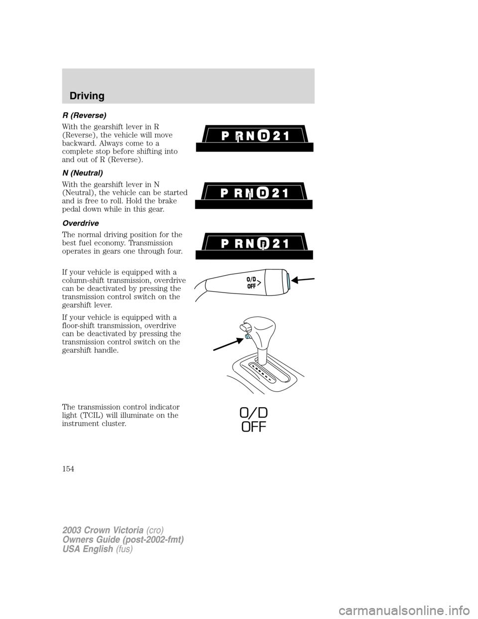 FORD CROWN VICTORIA 2003 2.G Owners Manual R (Reverse)
With the gearshift lever in R
(Reverse), the vehicle will move
backward. Always come to a
complete stop before shifting into
and out of R (Reverse).
N (Neutral)
With the gearshift lever in FORD CROWN VICTORIA 2003 2.G Owners Manual R (Reverse)
With the gearshift lever in R
(Reverse), the vehicle will move
backward. Always come to a
complete stop before shifting into
and out of R (Reverse).
N (Neutral)
With the gearshift lever in