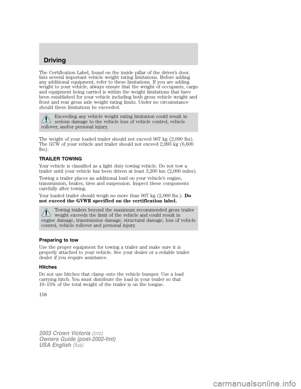 FORD CROWN VICTORIA 2003 2.G Owners Manual The Certification Label, found on the inside pillar of the driver’s door,
lists several important vehicle weight rating limitations. Before adding
any additional equipment, refer to these limitation FORD CROWN VICTORIA 2003 2.G Owners Manual The Certification Label, found on the inside pillar of the driver’s door,
lists several important vehicle weight rating limitations. Before adding
any additional equipment, refer to these limitation
