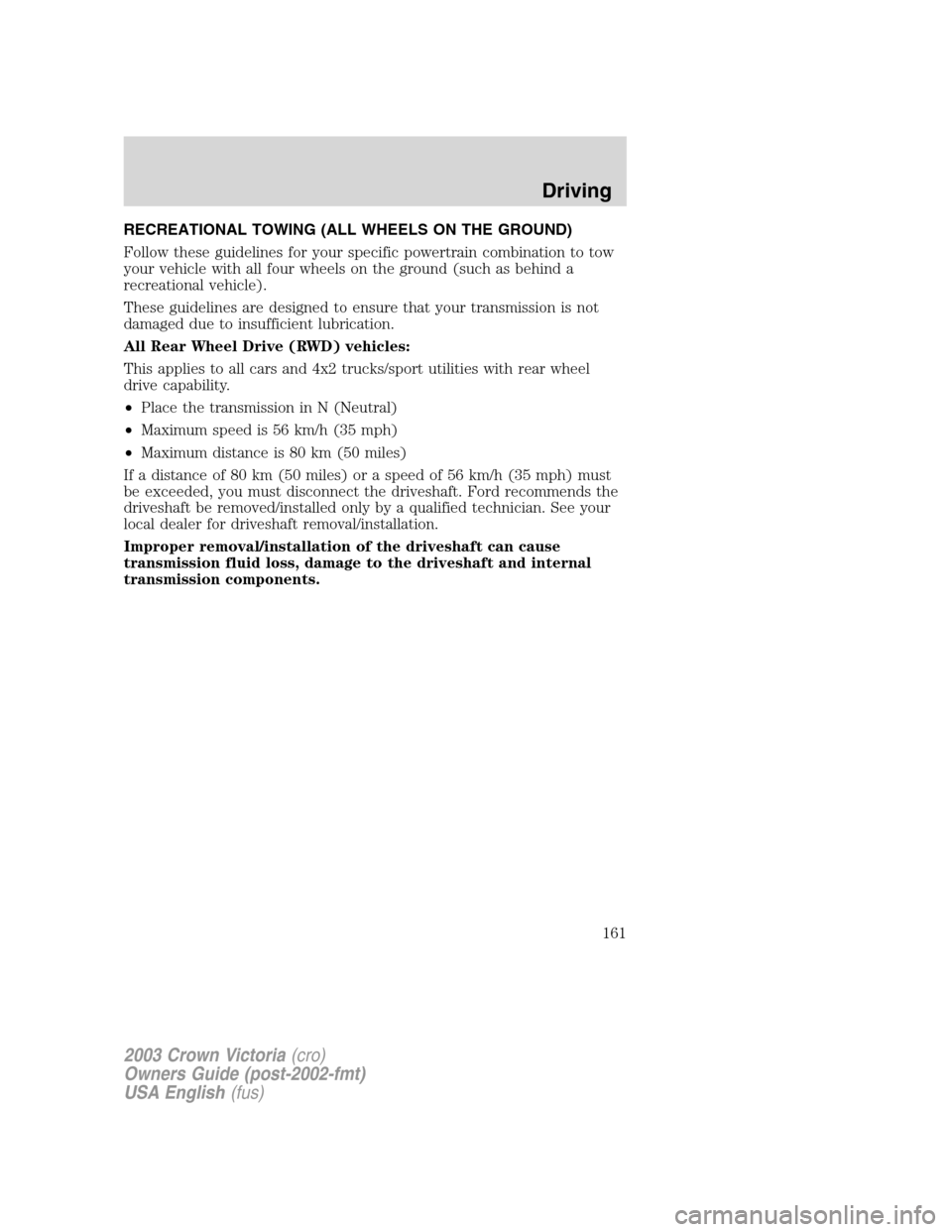 FORD CROWN VICTORIA 2003 2.G Owners Manual RECREATIONAL TOWING (ALL WHEELS ON THE GROUND)
Follow these guidelines for your specific powertrain combination to tow
your vehicle with all four wheels on the ground (such as behind a
recreational ve