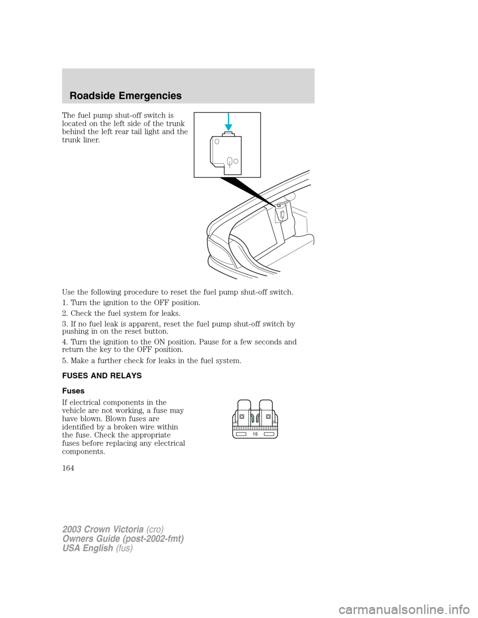 FORD CROWN VICTORIA 2003 2.G Owners Manual The fuel pump shut-off switch is
located on the left side of the trunk
behind the left rear tail light and the
trunk liner.
Use the following procedure to reset the fuel pump shut-off switch.
1. Turn FORD CROWN VICTORIA 2003 2.G Owners Manual The fuel pump shut-off switch is
located on the left side of the trunk
behind the left rear tail light and the
trunk liner.
Use the following procedure to reset the fuel pump shut-off switch.
1. Turn