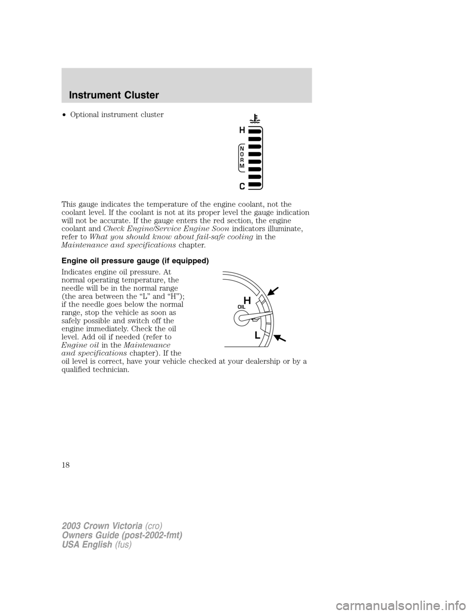 FORD CROWN VICTORIA 2003 2.G Owners Manual •Optional instrument cluster
This gauge indicates the temperature of the engine coolant, not the
coolant level. If the coolant is not at its proper level the gauge indication
will not be accurate. I