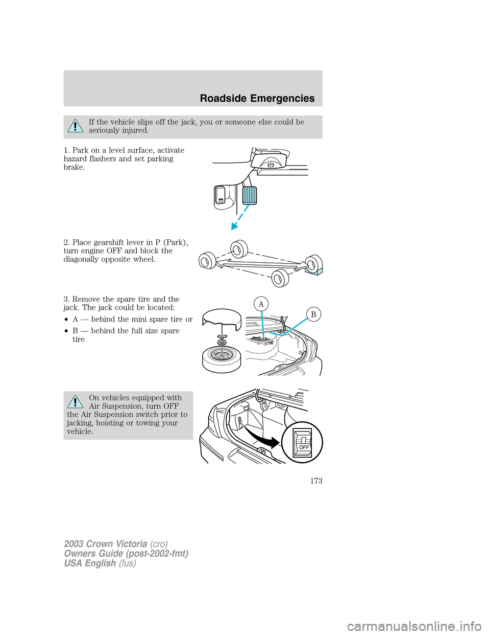 FORD CROWN VICTORIA 2003 2.G Owners Manual If the vehicle slips off the jack, you or someone else could be
seriously injured.
1. Park on a level surface, activate
hazard flashers and set parking
brake.
2. Place gearshift lever in P (Park),
tur FORD CROWN VICTORIA 2003 2.G Owners Manual If the vehicle slips off the jack, you or someone else could be
seriously injured.
1. Park on a level surface, activate
hazard flashers and set parking
brake.
2. Place gearshift lever in P (Park),
tur