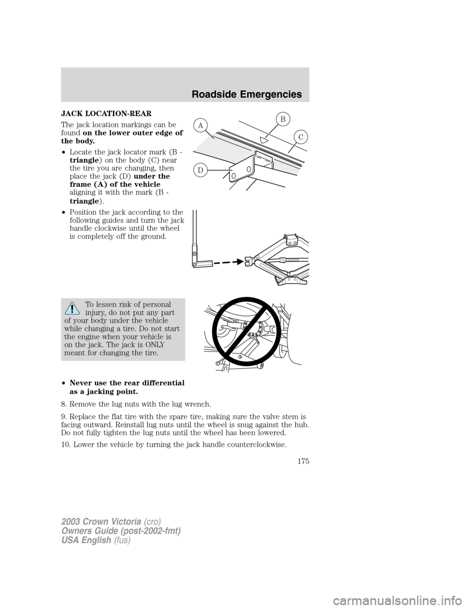FORD CROWN VICTORIA 2003 2.G Owners Manual JACK LOCATION-REAR
The jack location markings can be
foundon the lower outer edge of
the body.
•Locate the jack locator mark (B -
triangle) on the body (C) near
the tire you are changing, then
place FORD CROWN VICTORIA 2003 2.G Owners Manual JACK LOCATION-REAR
The jack location markings can be
foundon the lower outer edge of
the body.
•Locate the jack locator mark (B -
triangle) on the body (C) near
the tire you are changing, then
place