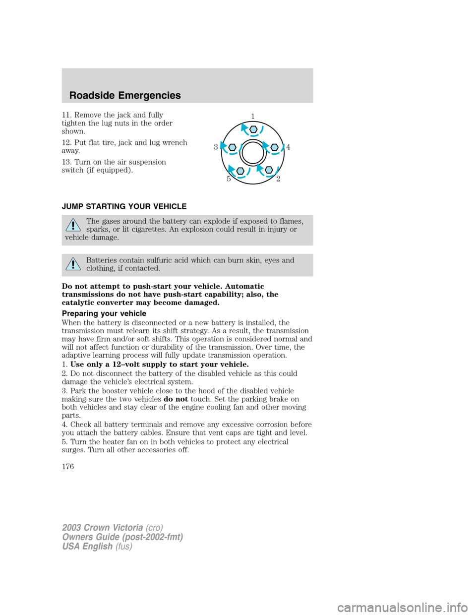 FORD CROWN VICTORIA 2003 2.G Owners Manual 11. Remove the jack and fully
tighten the lug nuts in the order
shown.
12. Put flat tire, jack and lug wrench
away.
13. Turn on the air suspension
switch (if equipped).
JUMP STARTING YOUR VEHICLE
The 