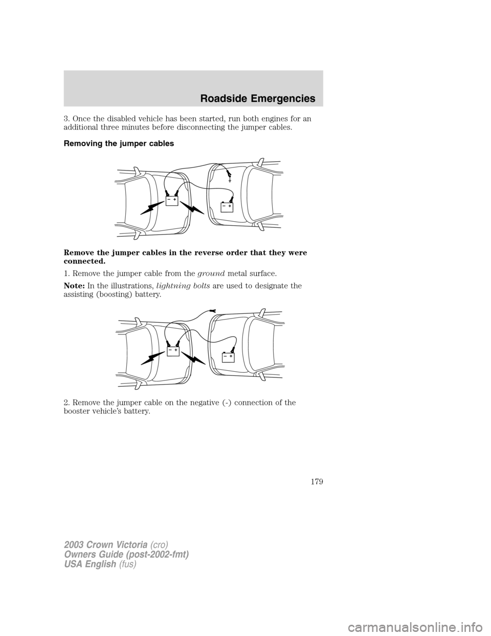 FORD CROWN VICTORIA 2003 2.G User Guide 3. Once the disabled vehicle has been started, run both engines for an
additional three minutes before disconnecting the jumper cables.
Removing the jumper cables
Remove the jumper cables in the rever