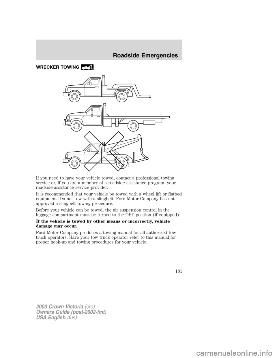 FORD CROWN VICTORIA 2003 2.G Owners Manual WRECKER TOWING
If you need to have your vehicle towed, contact a professional towing
service or, if you are a member of a roadside assistance program, your
roadside assistance service provider.
It is FORD CROWN VICTORIA 2003 2.G Owners Manual WRECKER TOWING
If you need to have your vehicle towed, contact a professional towing
service or, if you are a member of a roadside assistance program, your
roadside assistance service provider.
It is