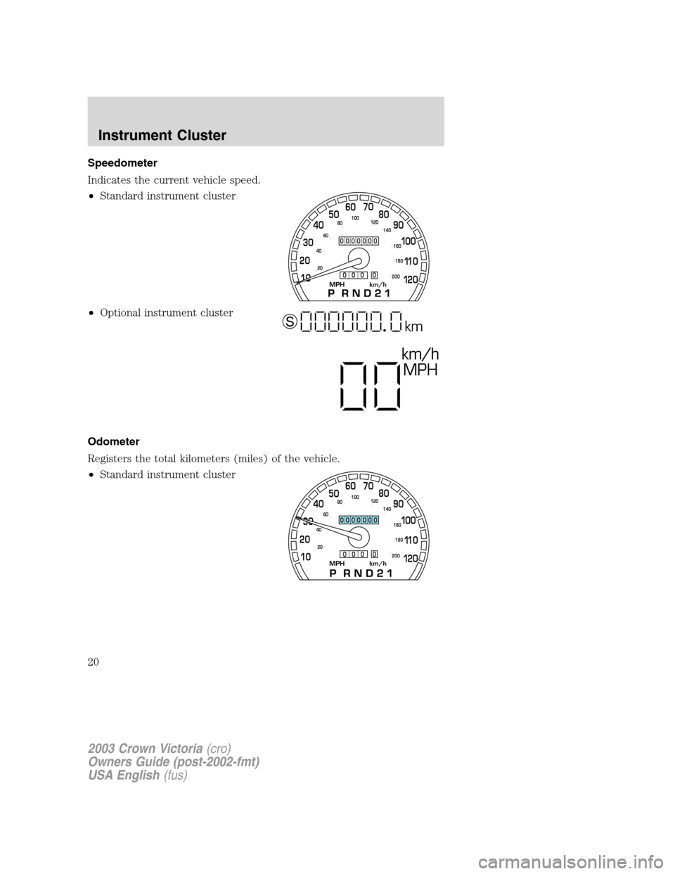 FORD CROWN VICTORIA 2003 2.G User Guide Speedometer
Indicates the current vehicle speed.
•Standard instrument cluster
•Optional instrument cluster
Odometer
Registers the total kilometers (miles) of the vehicle.
•Standard instrument cl