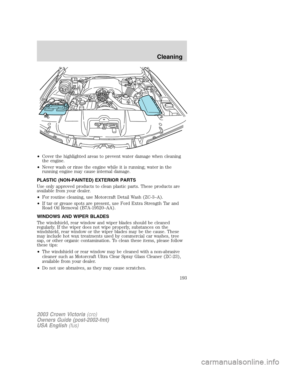 FORD CROWN VICTORIA 2003 2.G Owners Manual •Cover the highlighted areas to prevent water damage when cleaning
the engine.
•Never wash or rinse the engine while it is running; water in the
running engine may cause internal damage.
PLASTIC ( FORD CROWN VICTORIA 2003 2.G Owners Manual •Cover the highlighted areas to prevent water damage when cleaning
the engine.
•Never wash or rinse the engine while it is running; water in the
running engine may cause internal damage.
PLASTIC (