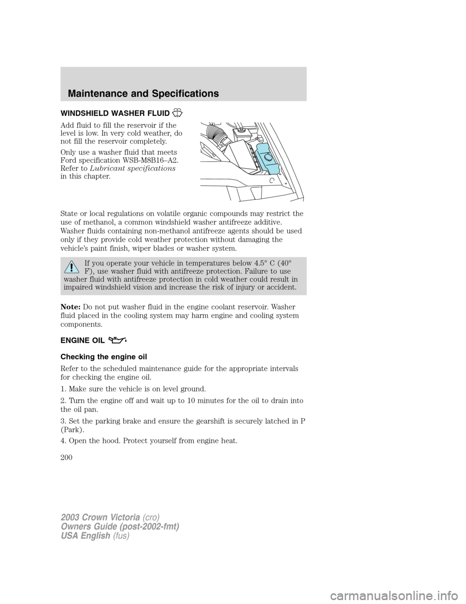 FORD CROWN VICTORIA 2003 2.G Owners Manual WINDSHIELD WASHER FLUID
Add fluid to fill the reservoir if the
level is low. In very cold weather, do
not fill the reservoir completely.
Only use a washer fluid that meets
Ford specification WSB-M8B16 FORD CROWN VICTORIA 2003 2.G Owners Manual WINDSHIELD WASHER FLUID
Add fluid to fill the reservoir if the
level is low. In very cold weather, do
not fill the reservoir completely.
Only use a washer fluid that meets
Ford specification WSB-M8B16