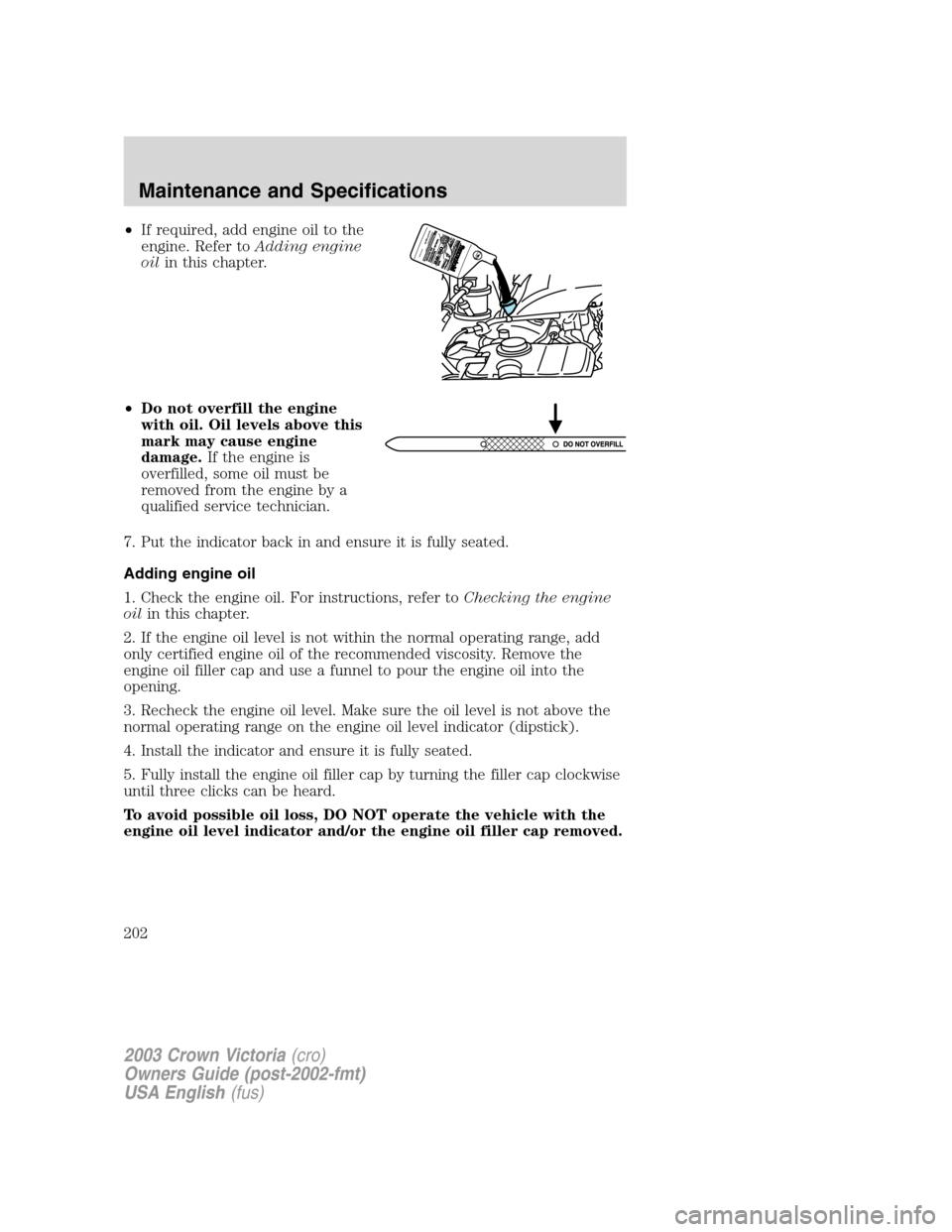 FORD CROWN VICTORIA 2003 2.G Owners Manual •If required, add engine oil to the
engine. Refer toAdding engine
oilin this chapter.
•Do not overfill the engine
with oil. Oil levels above this
mark may cause engine
damage.If the engine is
over