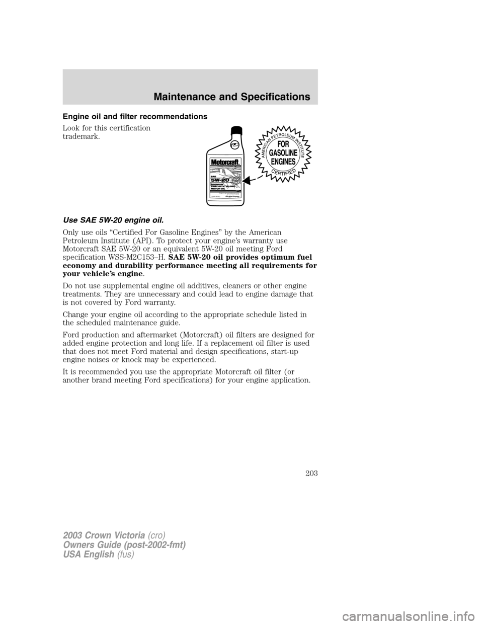 FORD CROWN VICTORIA 2003 2.G Owners Manual Engine oil and filter recommendations
Look for this certification
trademark.
Use SAE 5W-20 engine oil.
Only use oils“Certified For Gasoline Engines”by the American
Petroleum Institute (API). To pr