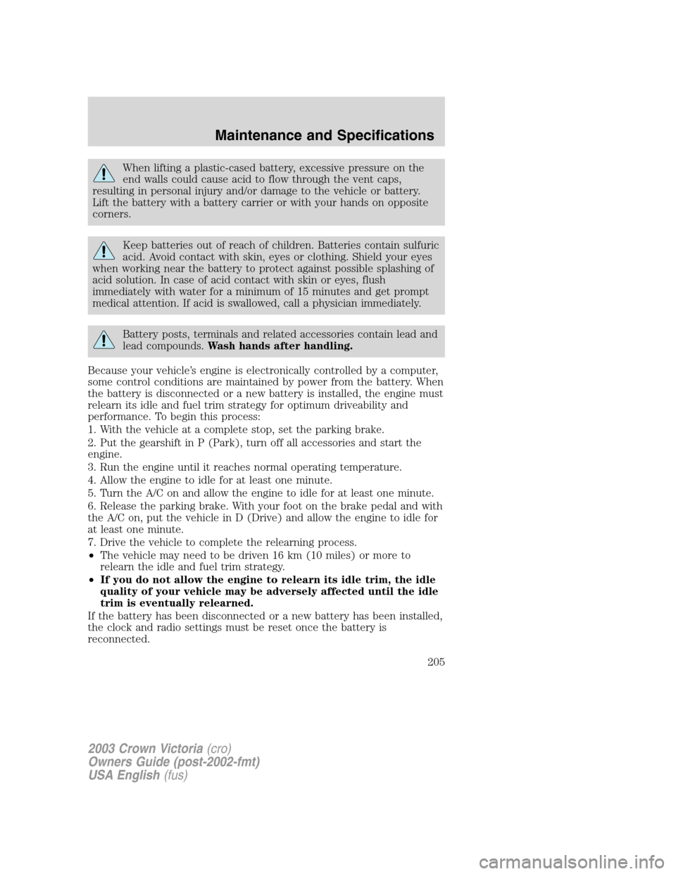 FORD CROWN VICTORIA 2003 2.G User Guide When lifting a plastic-cased battery, excessive pressure on the
end walls could cause acid to flow through the vent caps,
resulting in personal injury and/or damage to the vehicle or battery.
Lift the