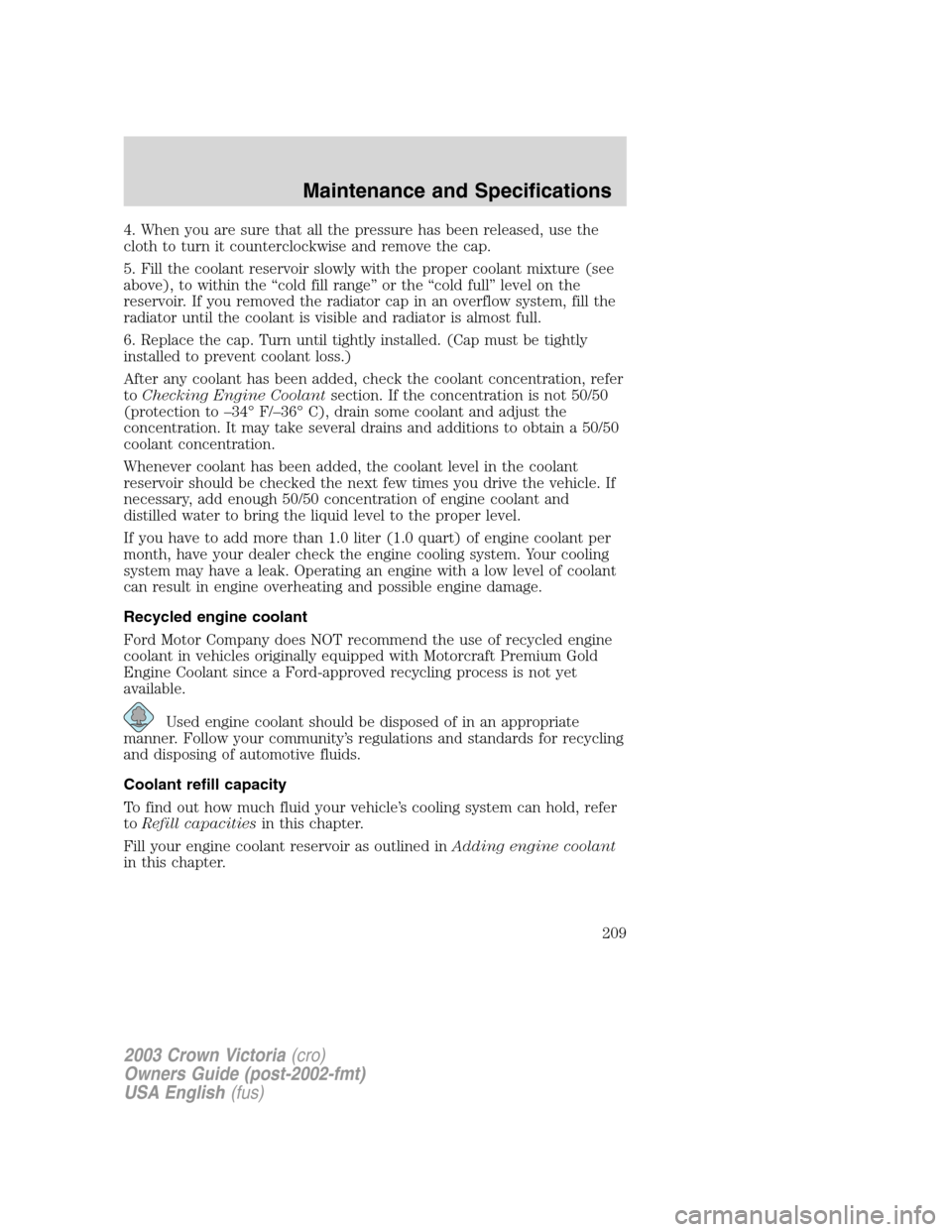 FORD CROWN VICTORIA 2003 2.G Owners Manual 4. When you are sure that all the pressure has been released, use the
cloth to turn it counterclockwise and remove the cap.
5. Fill the coolant reservoir slowly with the proper coolant mixture (see
ab