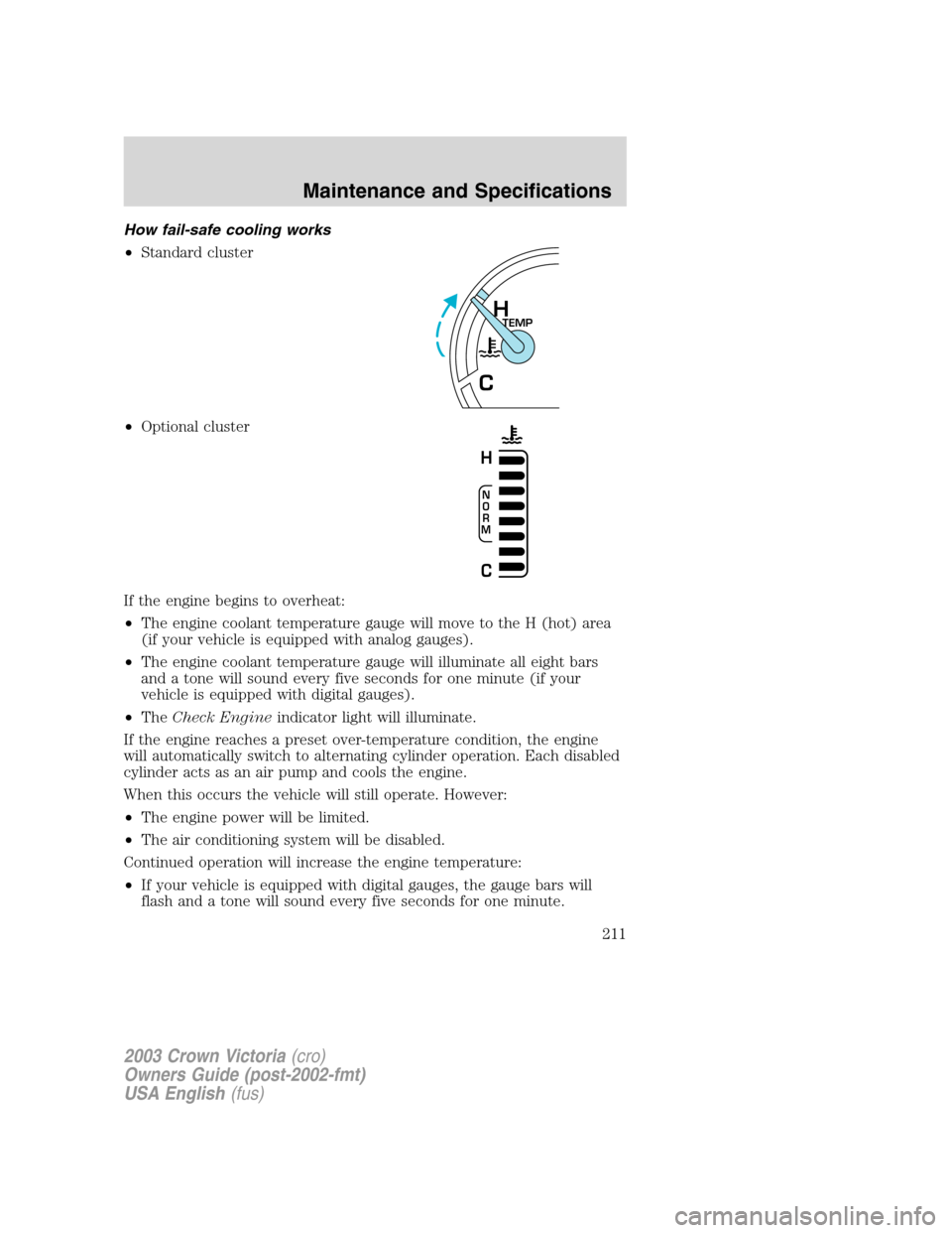 FORD CROWN VICTORIA 2003 2.G Owners Manual How fail-safe cooling works
•Standard cluster
•Optional cluster
If the engine begins to overheat:
•The engine coolant temperature gauge will move to the H (hot) area
(if your vehicle is equipped FORD CROWN VICTORIA 2003 2.G Owners Manual How fail-safe cooling works
•Standard cluster
•Optional cluster
If the engine begins to overheat:
•The engine coolant temperature gauge will move to the H (hot) area
(if your vehicle is equipped
