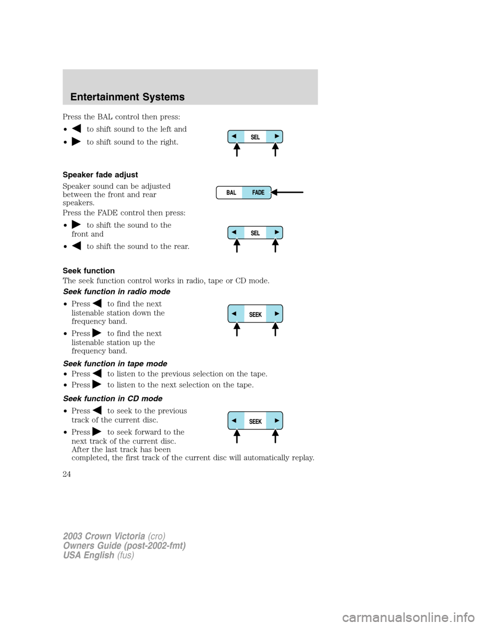 FORD CROWN VICTORIA 2003 2.G Owners Manual Press the BAL control then press:
•
to shift sound to the left and
•
to shift sound to the right.
Speaker fade adjust
Speaker sound can be adjusted
between the front and rear
speakers.
Press the F