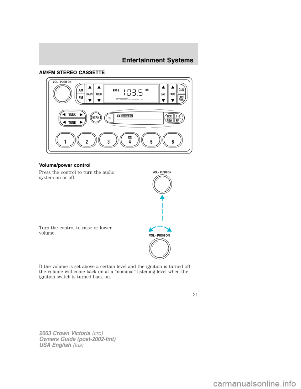 FORD CROWN VICTORIA 2003 2.G Owners Manual AM/FM STEREO CASSETTE
Volume/power control
Press the control to turn the audio
system on or off.
Turn the control to raise or lower
volume.
If the volume is set above a certain level and the ignition 