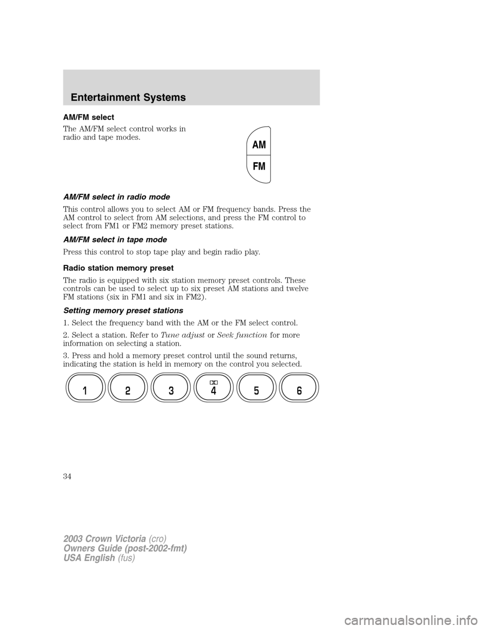 FORD CROWN VICTORIA 2003 2.G Owners Guide AM/FM select
The AM/FM select control works in
radio and tape modes.
AM/FM select in radio mode
This control allows you to select AM or FM frequency bands. Press the
AM control to select from AM selec