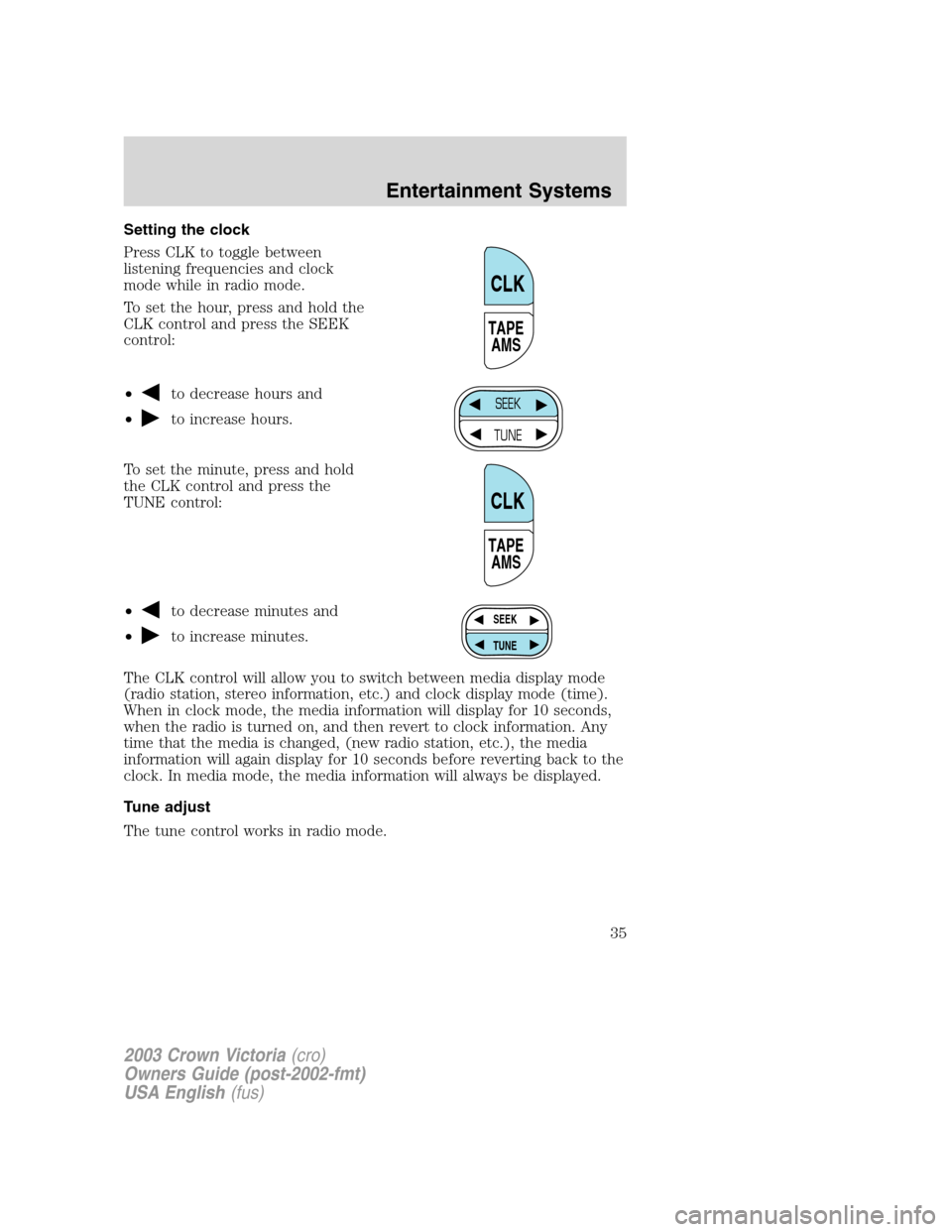 FORD CROWN VICTORIA 2003 2.G Owners Guide Setting the clock
Press CLK to toggle between
listening frequencies and clock
mode while in radio mode.
To set the hour, press and hold the
CLK control and press the SEEK
control:
•
to decrease hour