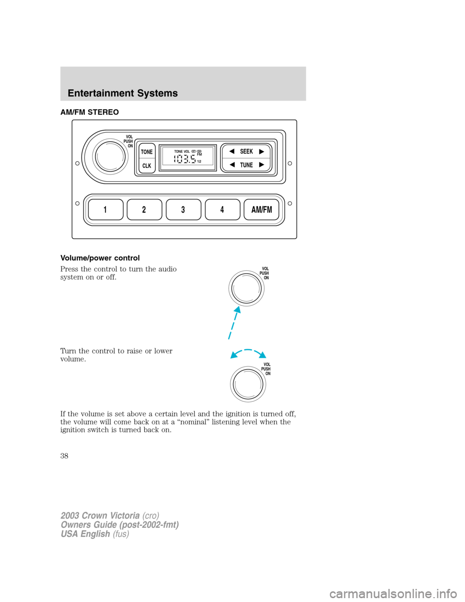 FORD CROWN VICTORIA 2003 2.G Owners Guide AM/FM STEREO
Volume/power control
Press the control to turn the audio
system on or off.
Turn the control to raise or lower
volume.
If the volume is set above a certain level and the ignition is turned