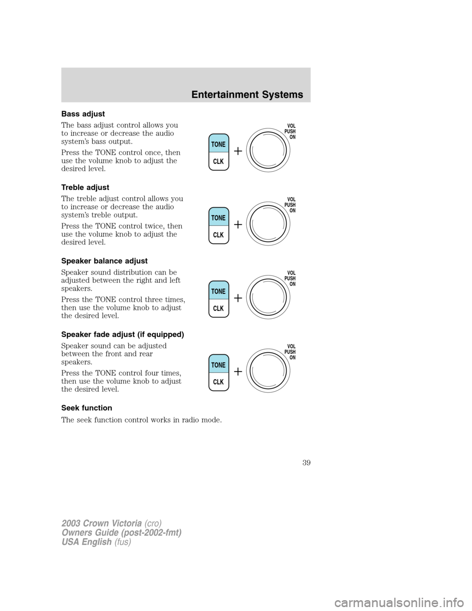 FORD CROWN VICTORIA 2003 2.G Owners Guide Bass adjust
The bass adjust control allows you
to increase or decrease the audio
system’s bass output.
Press the TONE control once, then
use the volume knob to adjust the
desired level.
Treble adjus