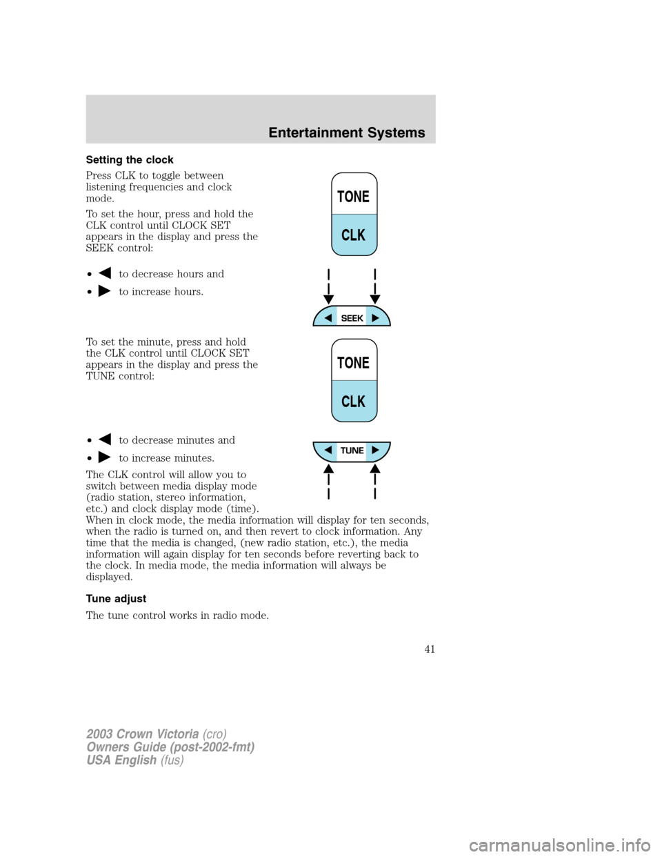 FORD CROWN VICTORIA 2003 2.G Service Manual Setting the clock
Press CLK to toggle between
listening frequencies and clock
mode.
To set the hour, press and hold the
CLK control until CLOCK SET
appears in the display and press the
SEEK control:
