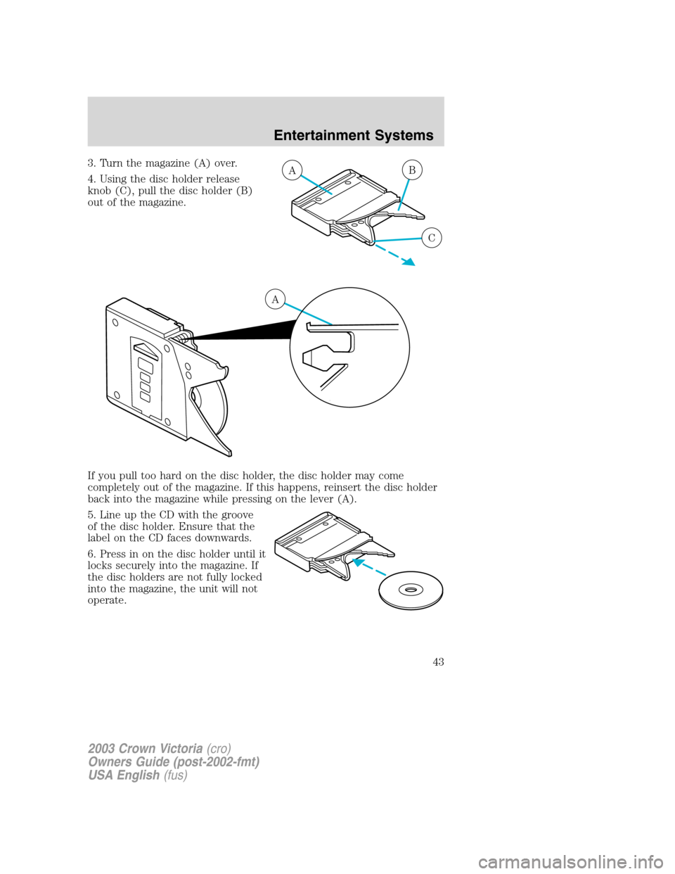 FORD CROWN VICTORIA 2003 2.G Service Manual 3. Turn the magazine (A) over.
4. Using the disc holder release
knob (C), pull the disc holder (B)
out of the magazine.
If you pull too hard on the disc holder, the disc holder may come
completely out