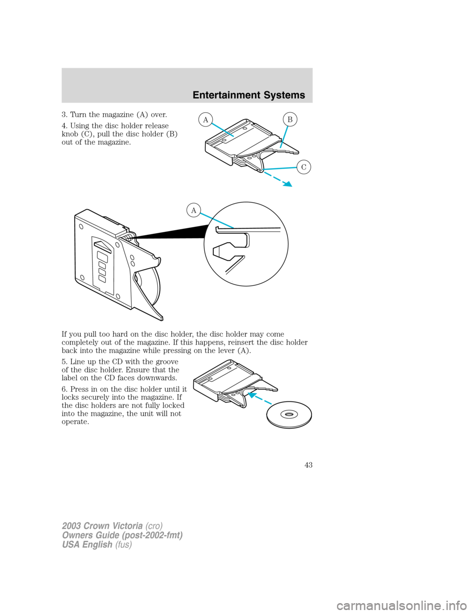 FORD CROWN VICTORIA 2003 2.G Owners Manual 3. Turn the magazine (A) over.
4. Using the disc holder release
knob (C), pull the disc holder (B)
out of the magazine.
If you pull too hard on the disc holder, the disc holder may come
completely out