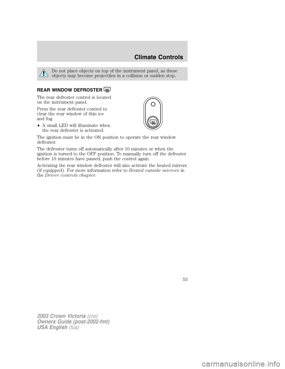 FORD CROWN VICTORIA 2003 2.G Owners Manual Do not place objects on top of the instrument panel, as these
objects may become projectiles in a collision or sudden stop.
REAR WINDOW DEFROSTER
The rear defroster control is located
on the instrumen