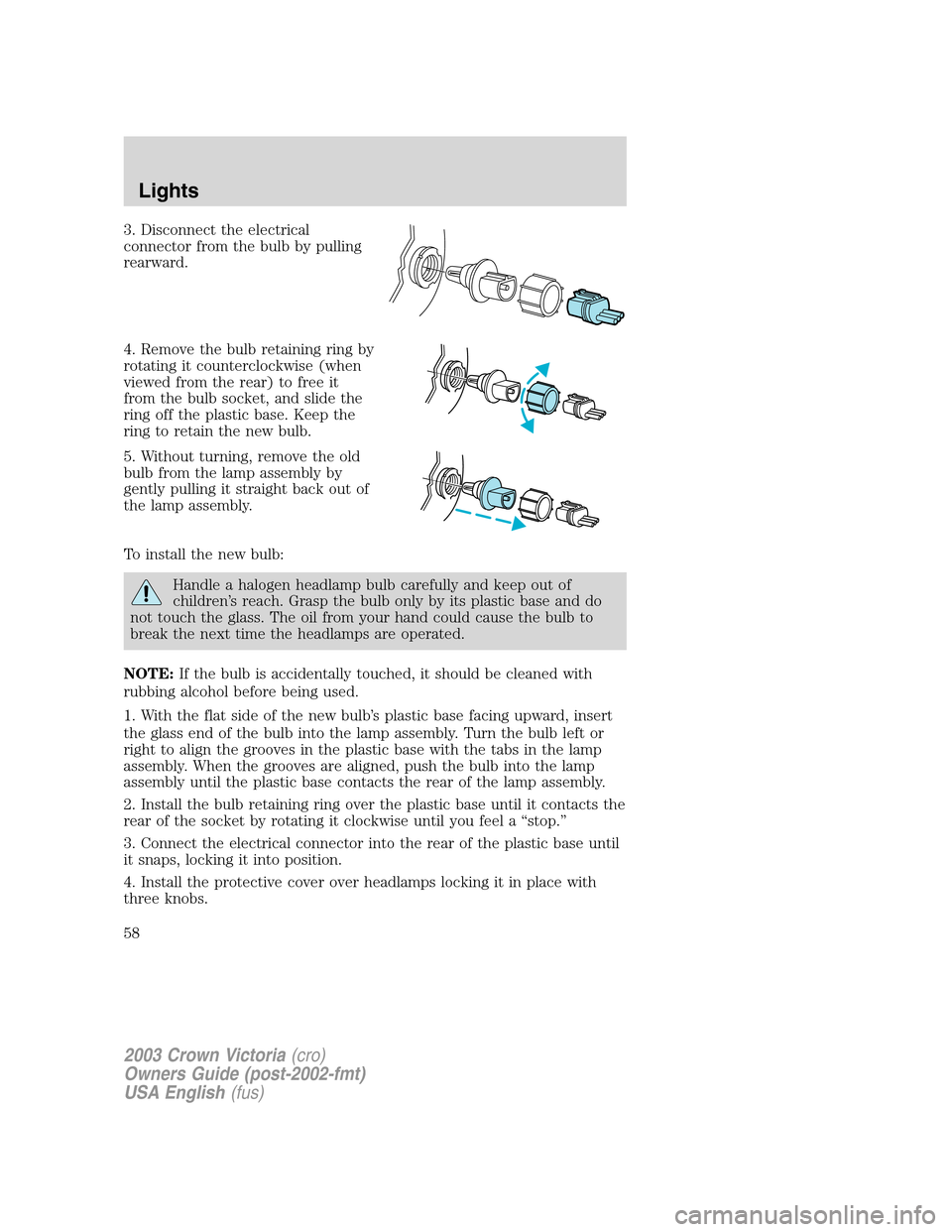 FORD CROWN VICTORIA 2003 2.G Owners Manual 3. Disconnect the electrical
connector from the bulb by pulling
rearward.
4. Remove the bulb retaining ring by
rotating it counterclockwise (when
viewed from the rear) to free it
from the bulb socket,