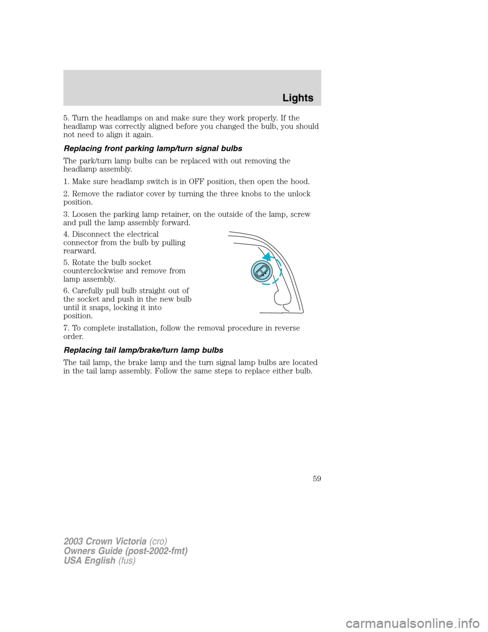 FORD CROWN VICTORIA 2003 2.G Workshop Manual 5. Turn the headlamps on and make sure they work properly. If the
headlamp was correctly aligned before you changed the bulb, you should
not need to align it again.
Replacing front parking lamp/turn s FORD CROWN VICTORIA 2003 2.G Workshop Manual 5. Turn the headlamps on and make sure they work properly. If the
headlamp was correctly aligned before you changed the bulb, you should
not need to align it again.
Replacing front parking lamp/turn s